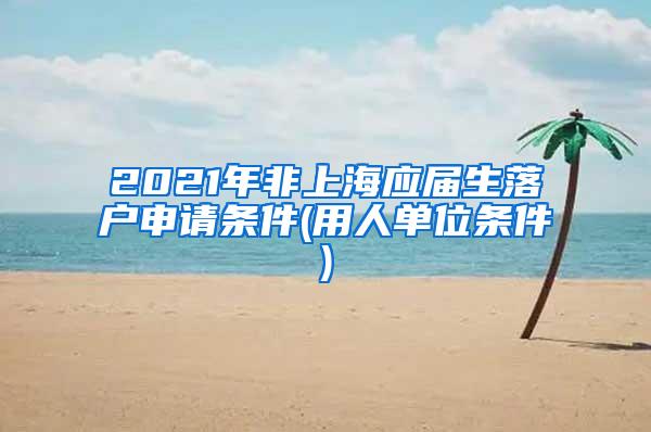 2021年非上海应届生落户申请条件(用人单位条件)