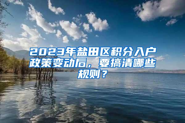 2023年盐田区积分入户政策变动后，要搞清哪些规则？