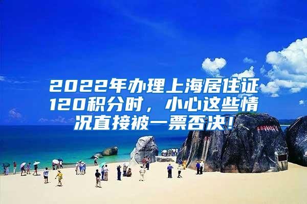 2022年办理上海居住证120积分时，小心这些情况直接被一票否决！