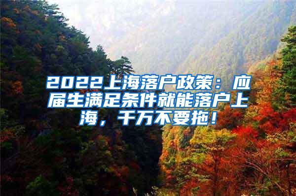 2022上海落户政策：应届生满足条件就能落户上海，千万不要拖！