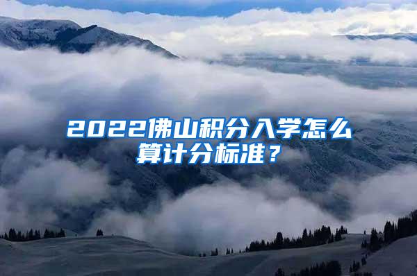 2022佛山积分入学怎么算计分标准？