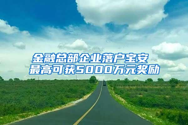 金融总部企业落户宝安 最高可获5000万元奖励