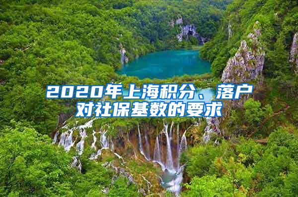 2020年上海积分、落户对社保基数的要求