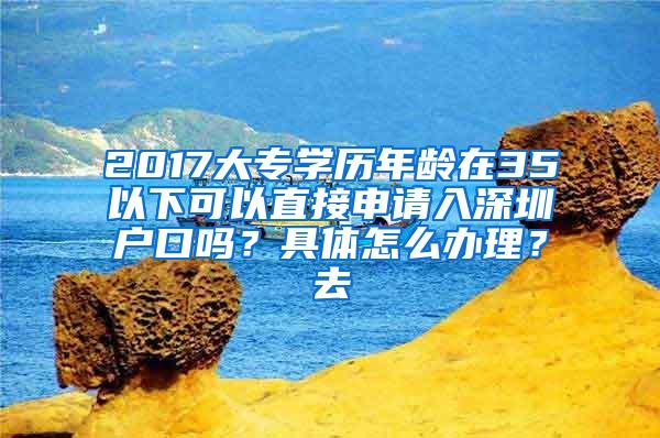 2017大专学历年龄在35以下可以直接申请入深圳户口吗？具体怎么办理？去