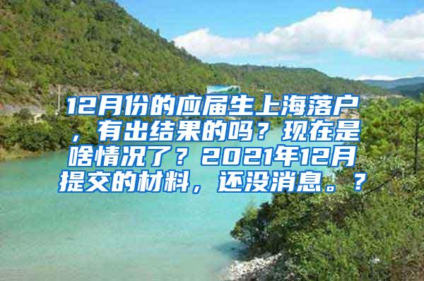 12月份的应届生上海落户，有出结果的吗？现在是啥情况了？2021年12月提交的材料，还没消息。？