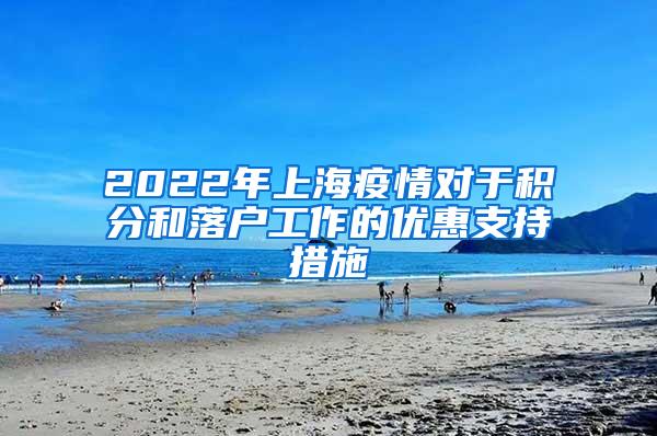 2022年上海疫情对于积分和落户工作的优惠支持措施