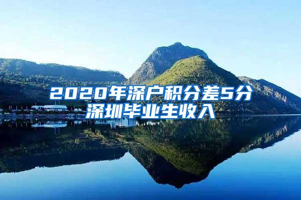 2020年深户积分差5分深圳毕业生收入