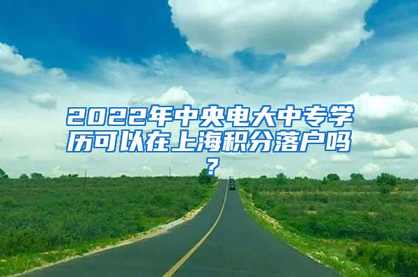 2022年中央电大中专学历可以在上海积分落户吗？