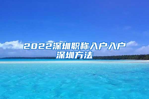 2022深圳职称入户入户深圳方法