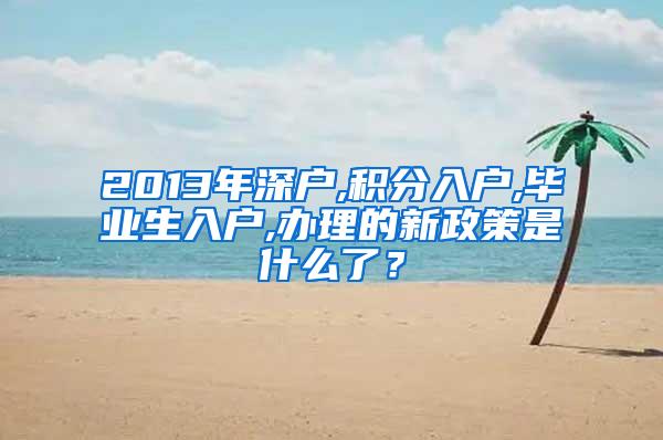 2013年深户,积分入户,毕业生入户,办理的新政策是什么了？