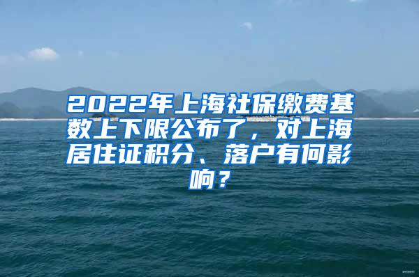 2022年上海社保缴费基数上下限公布了，对上海居住证积分、落户有何影响？