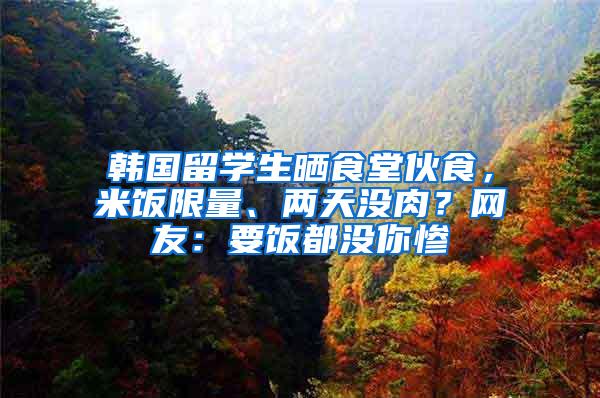 韩国留学生晒食堂伙食，米饭限量、两天没肉？网友：要饭都没你惨