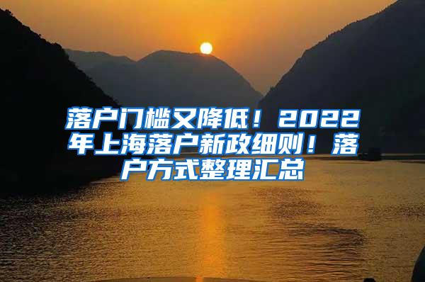 落户门槛又降低！2022年上海落户新政细则！落户方式整理汇总