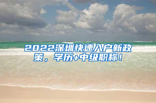 2022深圳快速入户新政策，学历+中级职称！