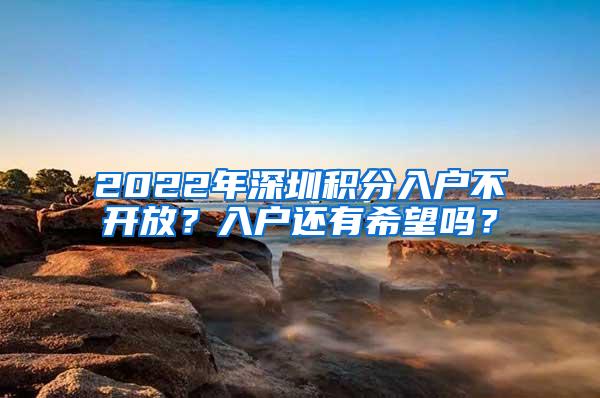 2022年深圳积分入户不开放？入户还有希望吗？