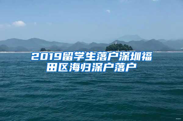 2019留学生落户深圳福田区海归深户落户