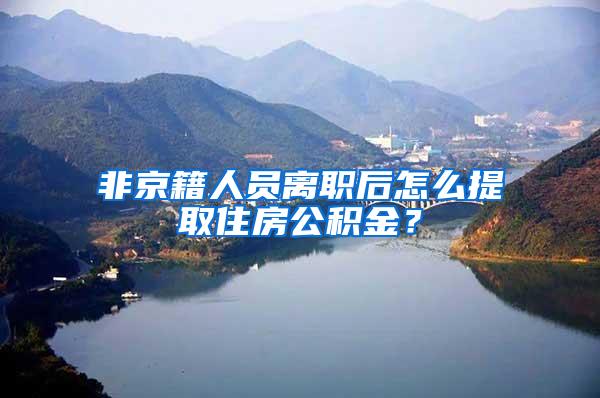 非京籍人员离职后怎么提取住房公积金？