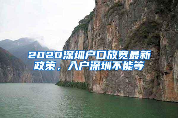 2020深圳户口放宽最新政策，入户深圳不能等