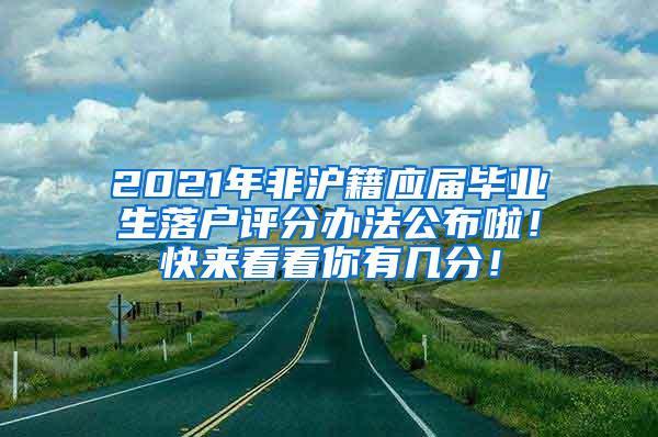 2021年非沪籍应届毕业生落户评分办法公布啦！快来看看你有几分！