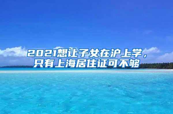 2021想让子女在沪上学，只有上海居住证可不够