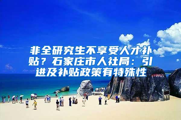 非全研究生不享受人才补贴？石家庄市人社局：引进及补贴政策有特殊性