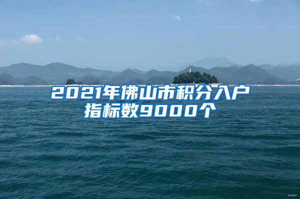 2021年佛山市积分入户指标数9000个