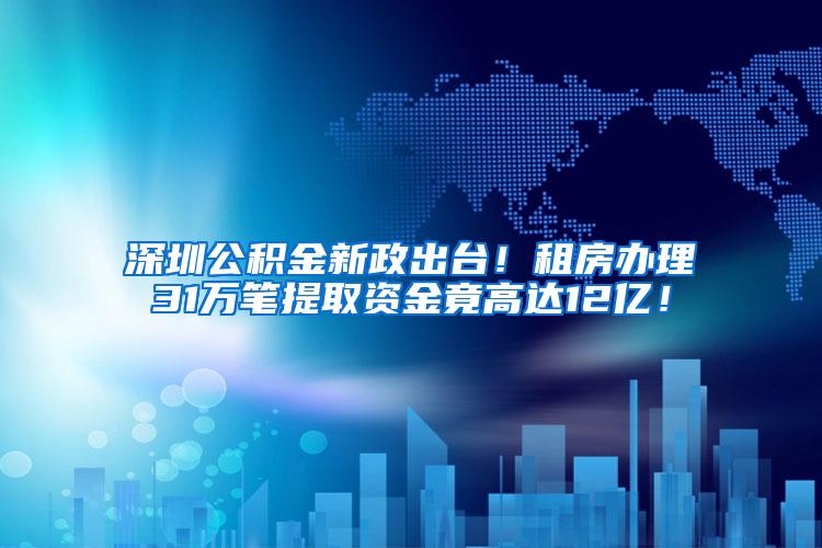 深圳公积金新政出台！租房办理31万笔提取资金竟高达12亿！