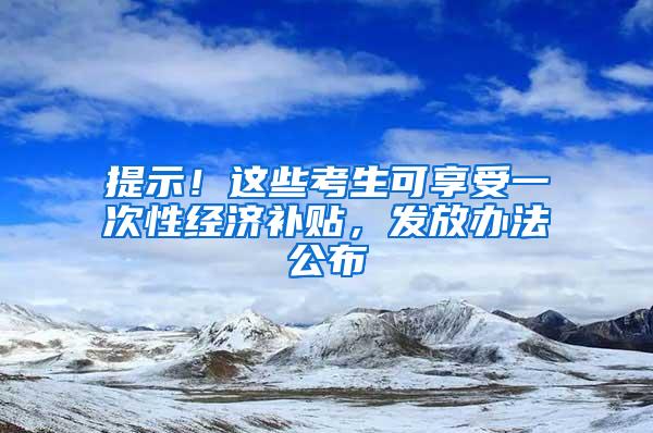 提示！这些考生可享受一次性经济补贴，发放办法公布