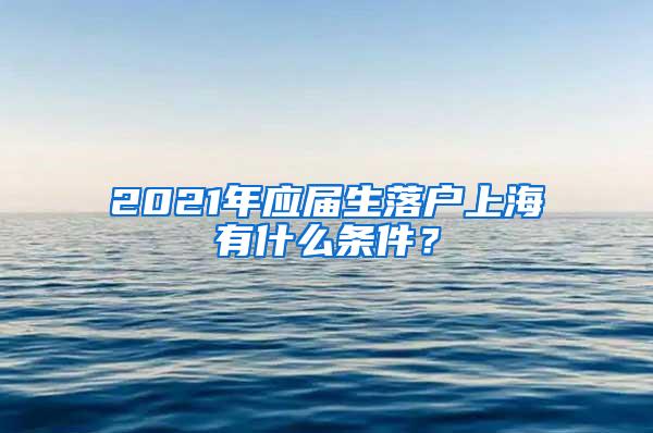 2021年应届生落户上海有什么条件？