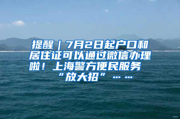 提醒｜7月2日起户口和居住证可以通过微信办理啦！上海警方便民服务“放大招”……