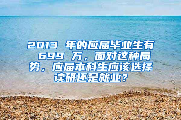 2013 年的应届毕业生有 699 万，面对这种局势，应届本科生应该选择读研还是就业？