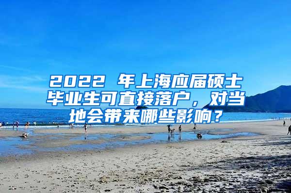 2022 年上海应届硕士毕业生可直接落户，对当地会带来哪些影响？