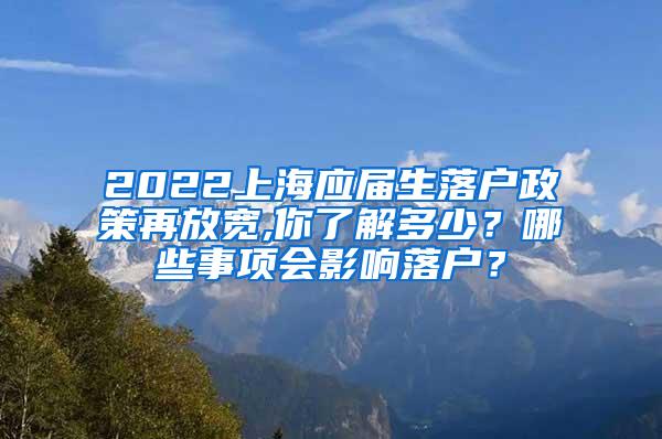 2022上海应届生落户政策再放宽,你了解多少？哪些事项会影响落户？