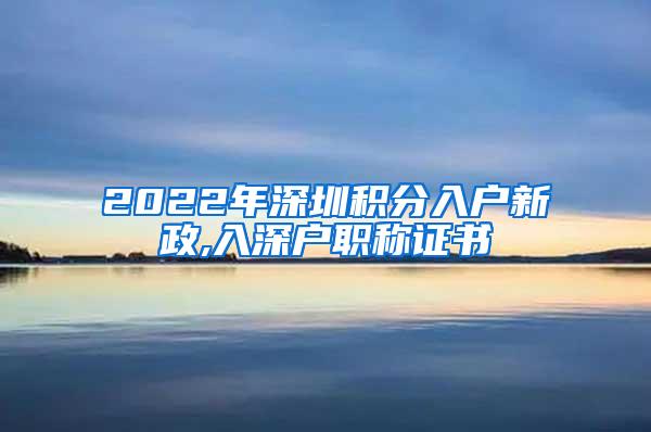 2022年深圳积分入户新政,入深户职称证书