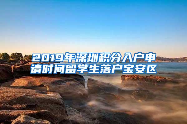 2019年深圳积分入户申请时间留学生落户宝安区