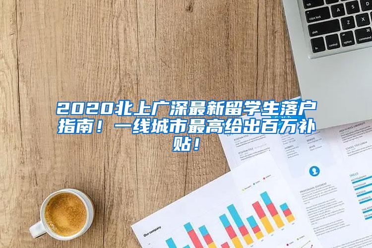 2020北上广深最新留学生落户指南！一线城市最高给出百万补贴！