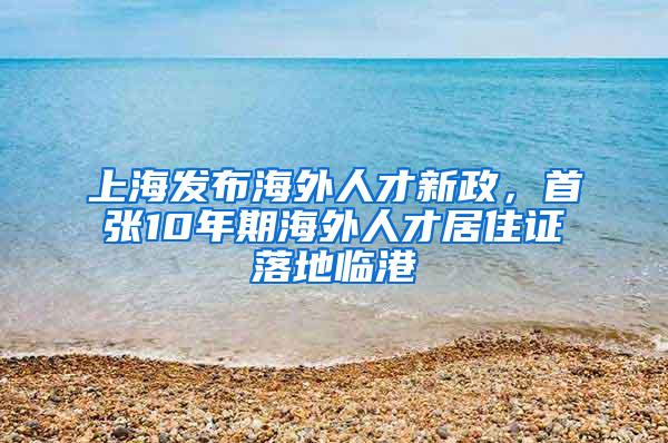 上海发布海外人才新政，首张10年期海外人才居住证落地临港