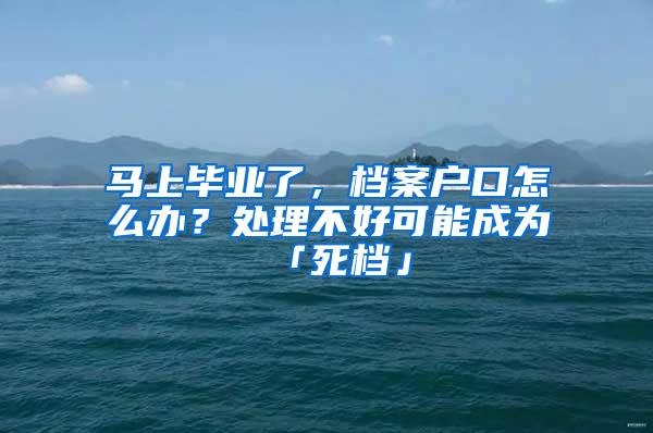 马上毕业了，档案户口怎么办？处理不好可能成为「死档」