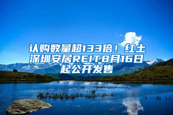 认购数量超133倍！红土深圳安居REIT8月16日起公开发售