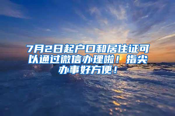 7月2日起户口和居住证可以通过微信办理啦！指尖办事好方便！