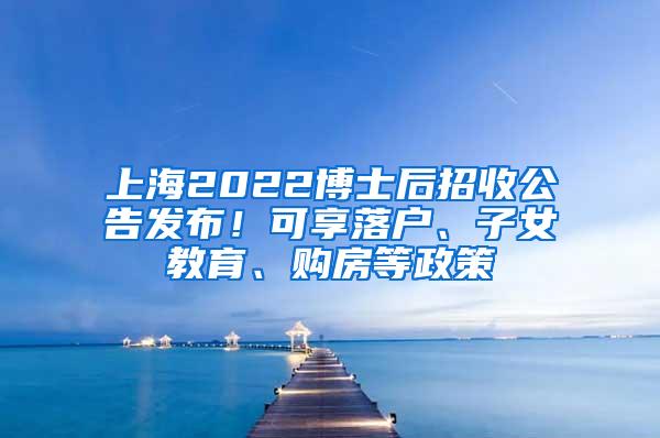 上海2022博士后招收公告发布！可享落户、子女教育、购房等政策