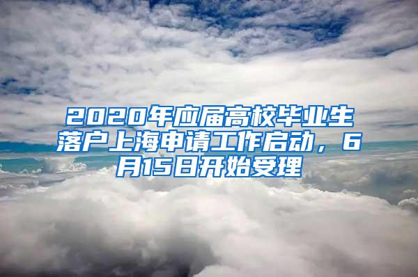 2020年应届高校毕业生落户上海申请工作启动，6月15日开始受理