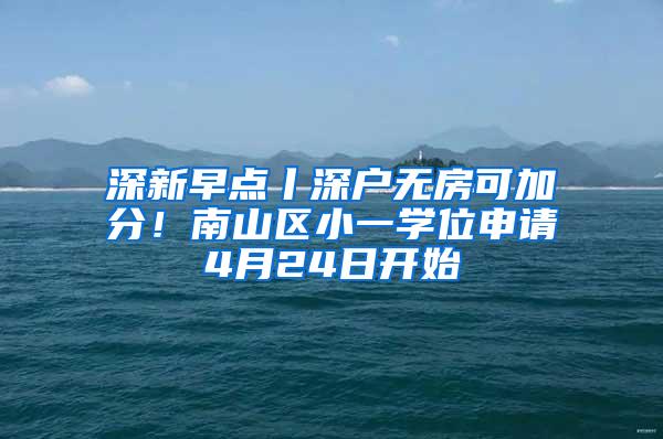 深新早点丨深户无房可加分！南山区小一学位申请4月24日开始