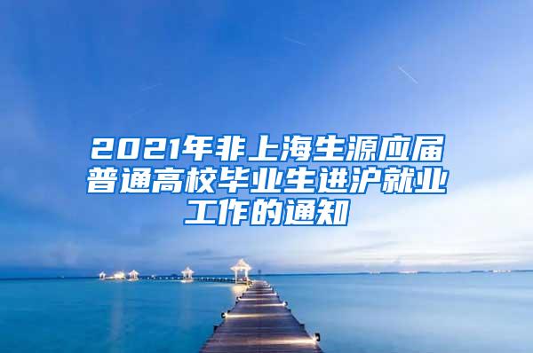 2021年非上海生源应届普通高校毕业生进沪就业工作的通知