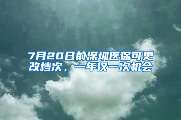 7月20日前深圳医保可更改档次，一年仅一次机会