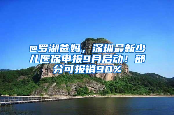 @罗湖爸妈，深圳最新少儿医保申报9月启动！部分可报销90%