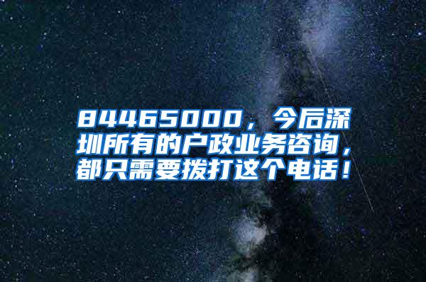 84465000，今后深圳所有的户政业务咨询，都只需要拨打这个电话！