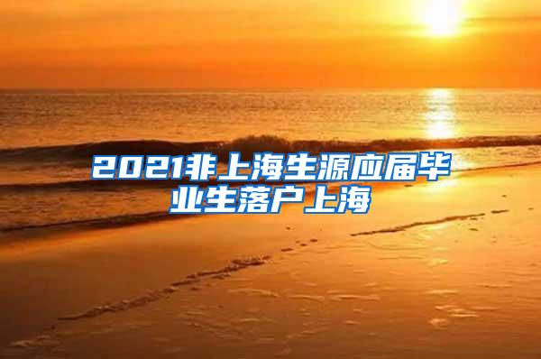 2021非上海生源应届毕业生落户上海