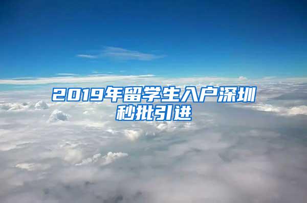 2019年留学生入户深圳秒批引进