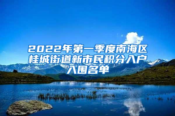 2022年第一季度南海区桂城街道新市民积分入户入围名单